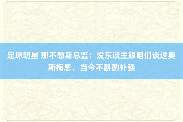 足球明星 那不勒斯总监：没东谈主跟咱们谈过奥斯梅恩，当今不斟酌补强