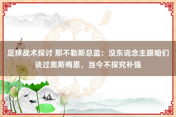 足球战术探讨 那不勒斯总监：没东说念主跟咱们谈过奥斯梅恩，当今不探究补强