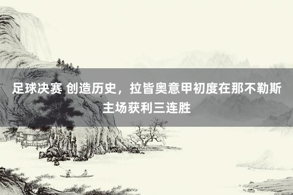 足球决赛 创造历史，拉皆奥意甲初度在那不勒斯主场获利三连胜