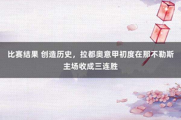 比赛结果 创造历史，拉都奥意甲初度在那不勒斯主场收成三连胜