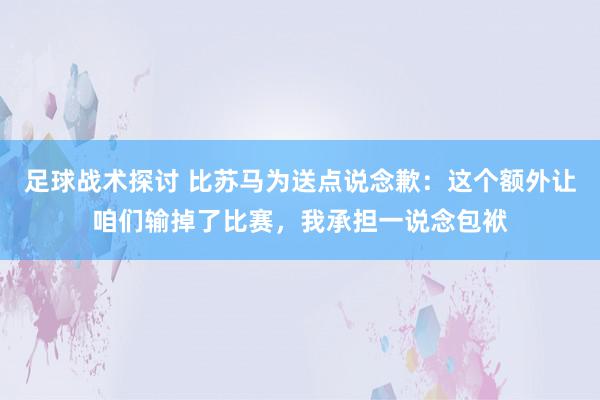 足球战术探讨 比苏马为送点说念歉：这个额外让咱们输掉了比赛，我承担一说念包袱