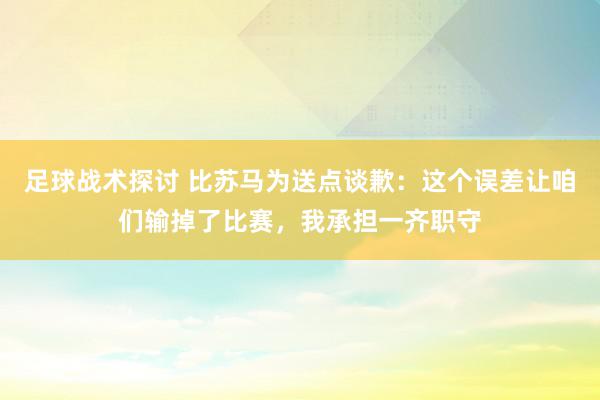 足球战术探讨 比苏马为送点谈歉：这个误差让咱们输掉了比赛，我承担一齐职守