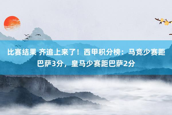 比赛结果 齐追上来了！西甲积分榜：马竞少赛距巴萨3分，皇马少赛距巴萨2分