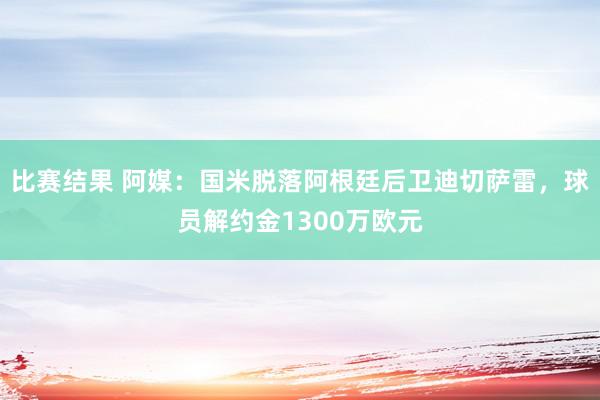 比赛结果 阿媒：国米脱落阿根廷后卫迪切萨雷，球员解约金1300万欧元