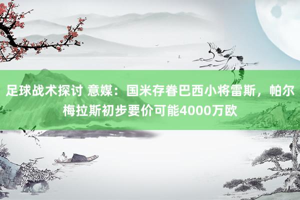 足球战术探讨 意媒：国米存眷巴西小将雷斯，帕尔梅拉斯初步要价可能4000万欧