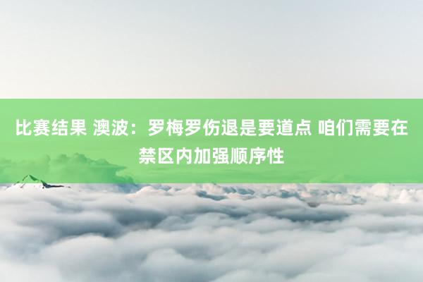 比赛结果 澳波：罗梅罗伤退是要道点 咱们需要在禁区内加强顺序性