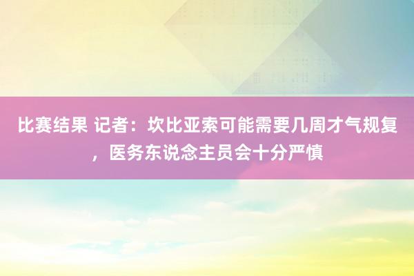 比赛结果 记者：坎比亚索可能需要几周才气规复，医务东说念主员会十分严慎