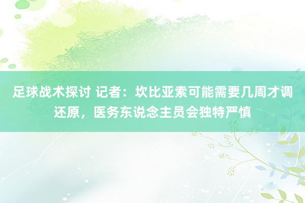 足球战术探讨 记者：坎比亚索可能需要几周才调还原，医务东说念主员会独特严慎