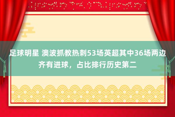 足球明星 澳波抓教热刺53场英超其中36场两边齐有进球，占比排行历史第二