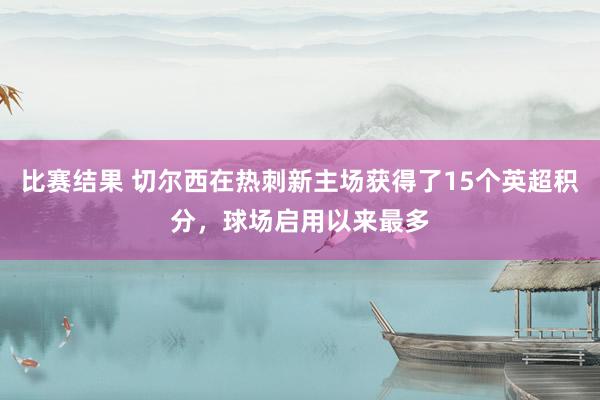 比赛结果 切尔西在热刺新主场获得了15个英超积分，球场启用以来最多