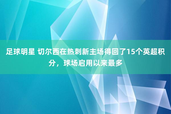 足球明星 切尔西在热刺新主场得回了15个英超积分，球场启用以来最多