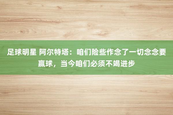 足球明星 阿尔特塔：咱们险些作念了一切念念要赢球，当今咱们必须不竭进步