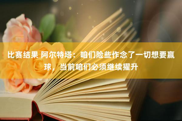 比赛结果 阿尔特塔：咱们险些作念了一切想要赢球，当前咱们必须继续擢升