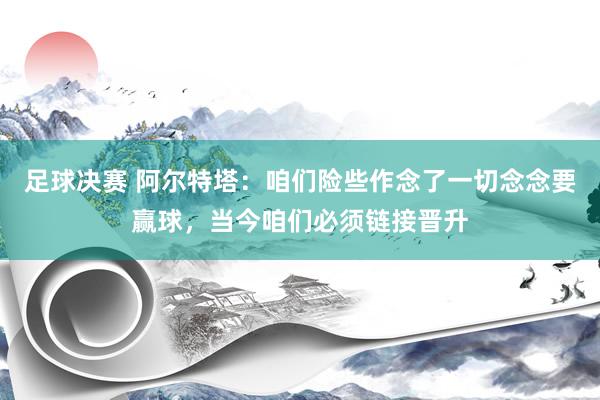 足球决赛 阿尔特塔：咱们险些作念了一切念念要赢球，当今咱们必须链接晋升