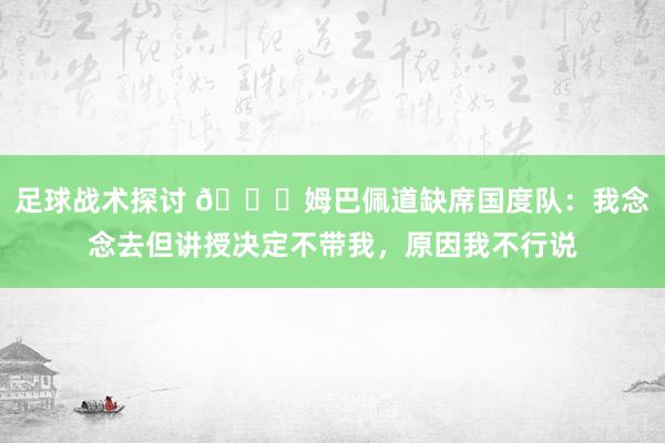 足球战术探讨 👀姆巴佩道缺席国度队：我念念去但讲授决定不带我，原因我不行说