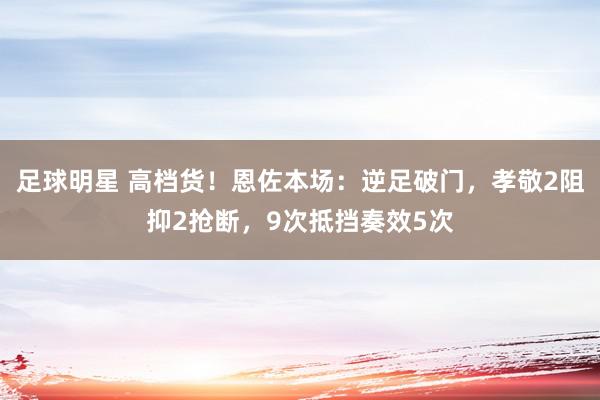 足球明星 高档货！恩佐本场：逆足破门，孝敬2阻抑2抢断，9次抵挡奏效5次