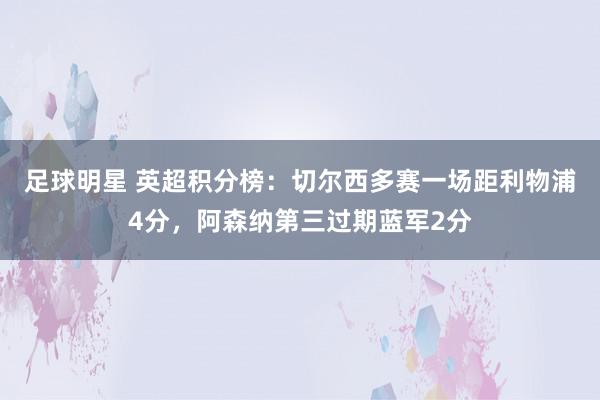 足球明星 英超积分榜：切尔西多赛一场距利物浦4分，阿森纳第三过期蓝军2分