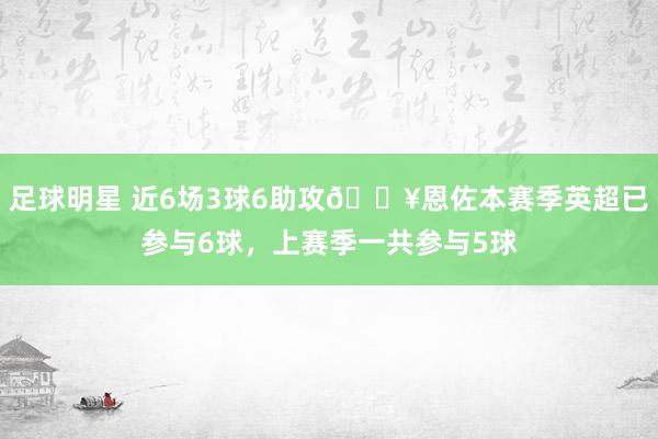 足球明星 近6场3球6助攻🔥恩佐本赛季英超已参与6球，上赛季一共参与5球