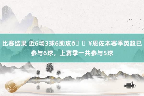 比赛结果 近6场3球6助攻🔥恩佐本赛季英超已参与6球，上赛季一共参与5球