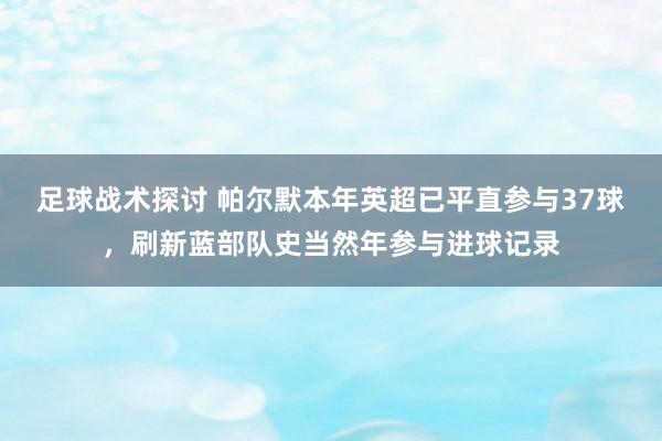 足球战术探讨 帕尔默本年英超已平直参与37球，刷新蓝部队史当然年参与进球记录