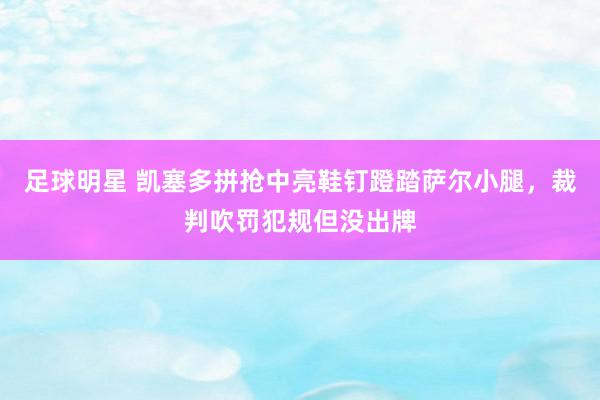 足球明星 凯塞多拼抢中亮鞋钉蹬踏萨尔小腿，裁判吹罚犯规但没出牌