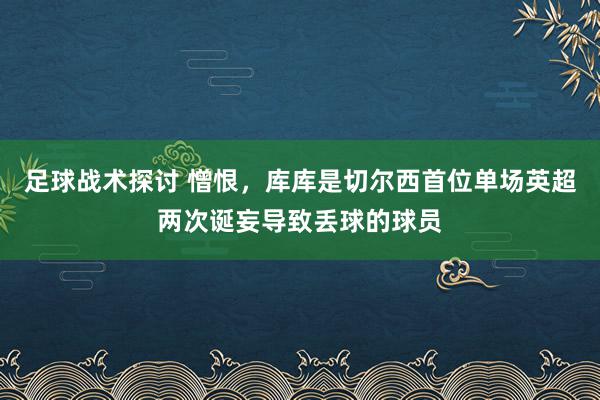 足球战术探讨 憎恨，库库是切尔西首位单场英超两次诞妄导致丢球的球员