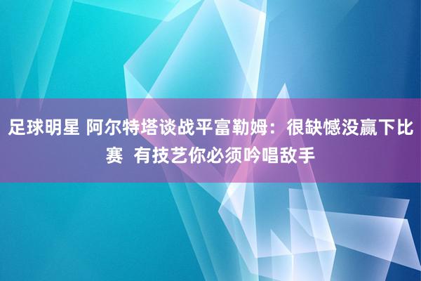 足球明星 阿尔特塔谈战平富勒姆：很缺憾没赢下比赛  有技艺你必须吟唱敌手