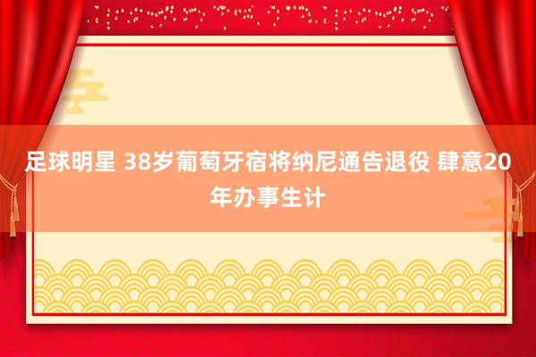 足球明星 38岁葡萄牙宿将纳尼通告退役 肆意20年办事生计