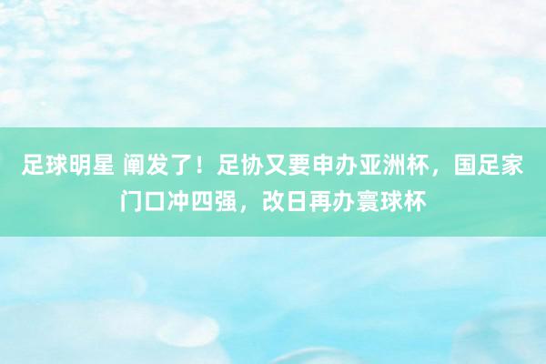 足球明星 阐发了！足协又要申办亚洲杯，国足家门口冲四强，改日再办寰球杯