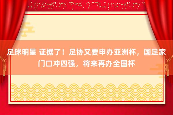 足球明星 证据了！足协又要申办亚洲杯，国足家门口冲四强，将来再办全国杯