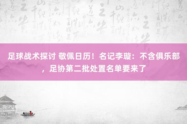 足球战术探讨 敬佩日历！名记李璇：不含俱乐部，足协第二批处置名单要来了