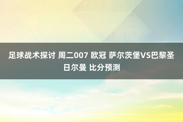 足球战术探讨 周二007 欧冠 萨尔茨堡VS巴黎圣日尔曼 比分预测