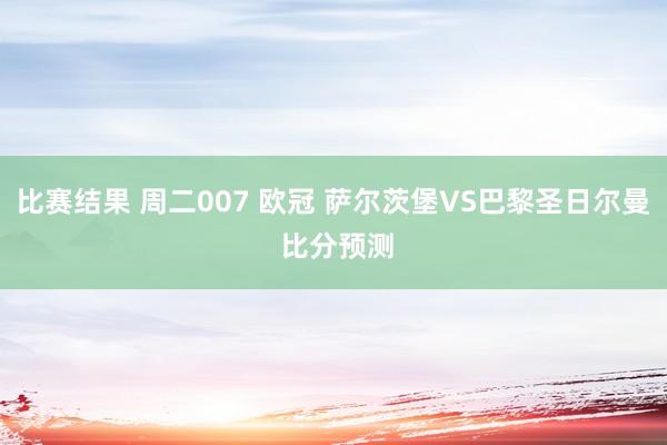 比赛结果 周二007 欧冠 萨尔茨堡VS巴黎圣日尔曼 比分预测