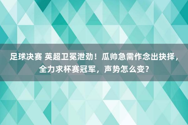 足球决赛 英超卫冕泄劲！瓜帅急需作念出抉择，全力求杯赛冠军，声势怎么变？