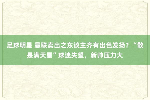 足球明星 曼联卖出之东谈主齐有出色发扬？“散是满天星”球迷失望，新帅压力大