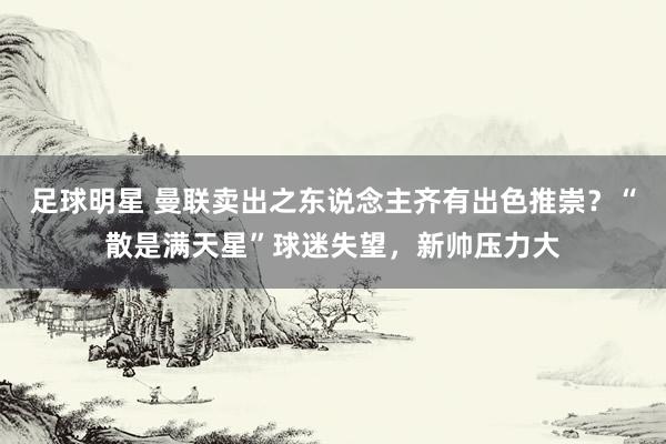 足球明星 曼联卖出之东说念主齐有出色推崇？“散是满天星”球迷失望，新帅压力大