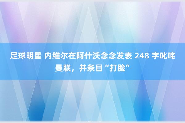 足球明星 内维尔在阿什沃念念发表 248 字叱咤曼联，并条目“打脸”