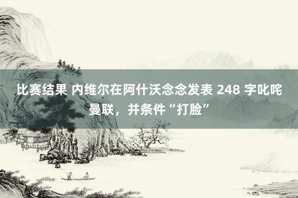 比赛结果 内维尔在阿什沃念念发表 248 字叱咤曼联，并条件“打脸”