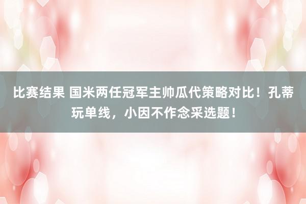 比赛结果 国米两任冠军主帅瓜代策略对比！孔蒂玩单线，小因不作念采选题！