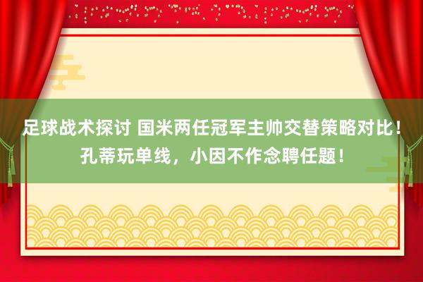 足球战术探讨 国米两任冠军主帅交替策略对比！孔蒂玩单线，小因不作念聘任题！