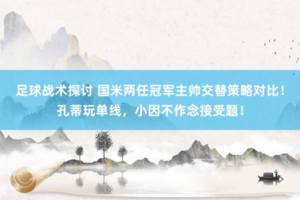 足球战术探讨 国米两任冠军主帅交替策略对比！孔蒂玩单线，小因不作念接受题！