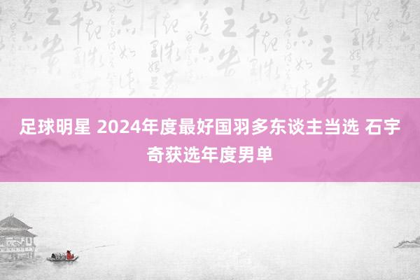 足球明星 2024年度最好国羽多东谈主当选 石宇奇获选年度男单