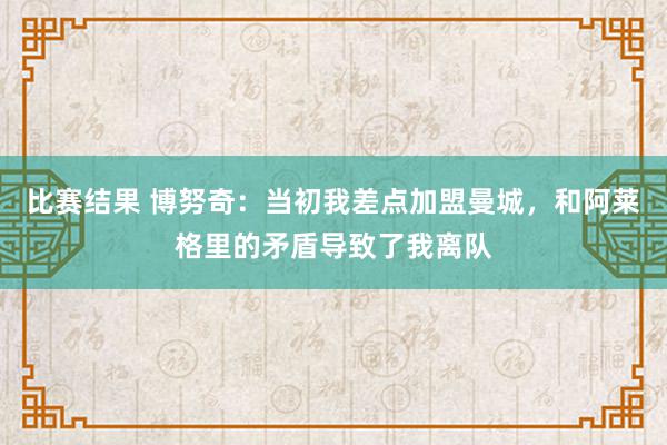 比赛结果 博努奇：当初我差点加盟曼城，和阿莱格里的矛盾导致了我离队