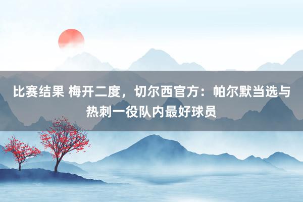 比赛结果 梅开二度，切尔西官方：帕尔默当选与热刺一役队内最好球员