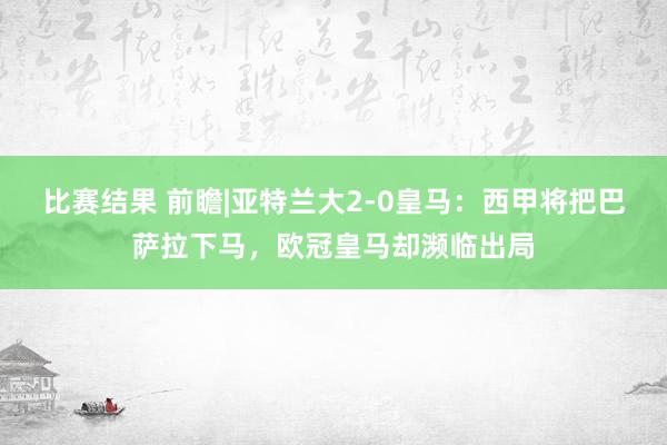 比赛结果 前瞻|亚特兰大2-0皇马：西甲将把巴萨拉下马，欧冠皇马却濒临出局