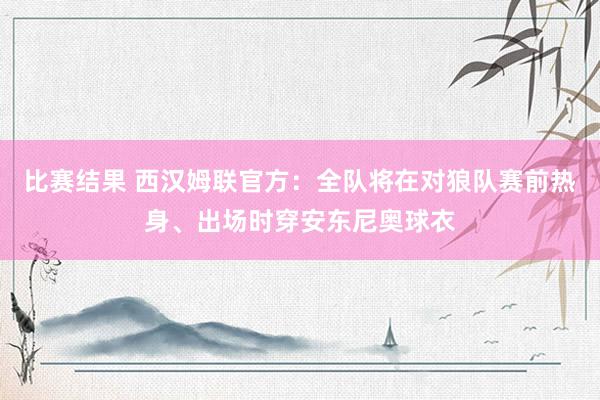 比赛结果 西汉姆联官方：全队将在对狼队赛前热身、出场时穿安东尼奥球衣