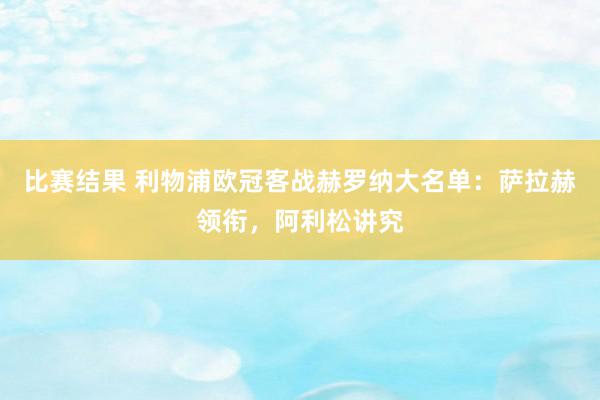 比赛结果 利物浦欧冠客战赫罗纳大名单：萨拉赫领衔，阿利松讲究