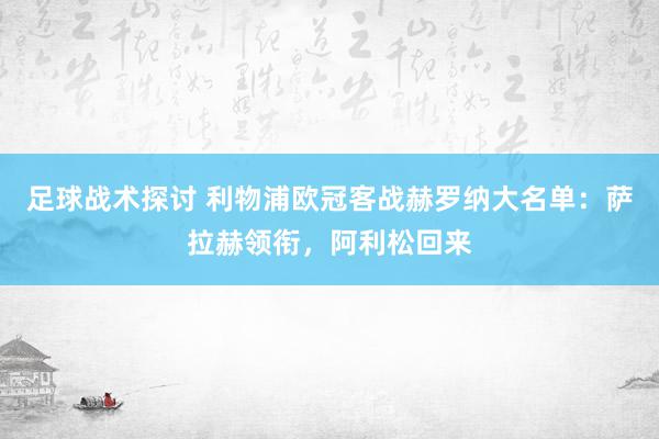 足球战术探讨 利物浦欧冠客战赫罗纳大名单：萨拉赫领衔，阿利松回来