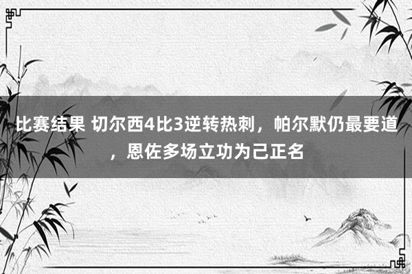 比赛结果 切尔西4比3逆转热刺，帕尔默仍最要道，恩佐多场立功为己正名