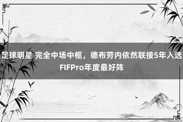 足球明星 完全中场中枢，德布劳内依然联接5年入选FIFPro年度最好阵